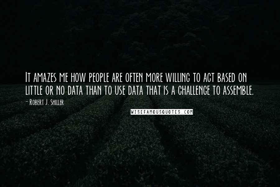 Robert J. Shiller Quotes: It amazes me how people are often more willing to act based on little or no data than to use data that is a challenge to assemble.