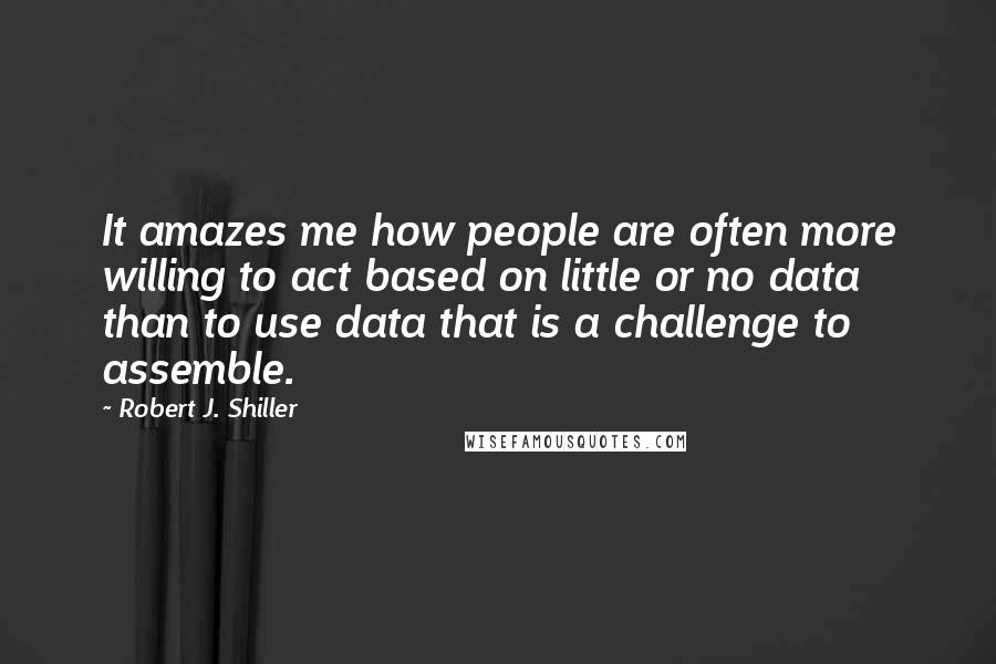 Robert J. Shiller Quotes: It amazes me how people are often more willing to act based on little or no data than to use data that is a challenge to assemble.