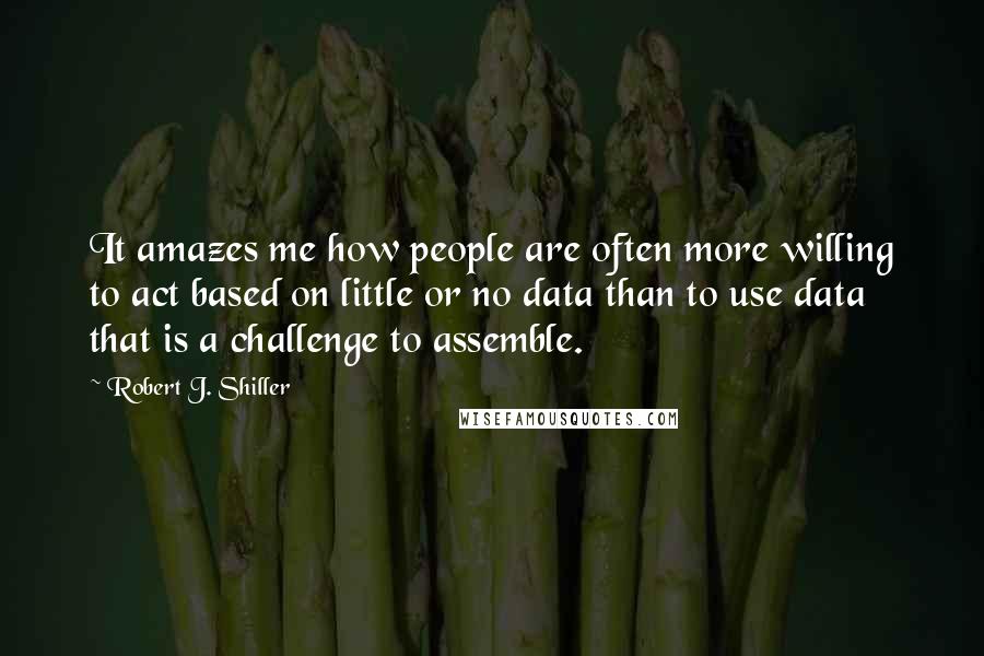 Robert J. Shiller Quotes: It amazes me how people are often more willing to act based on little or no data than to use data that is a challenge to assemble.