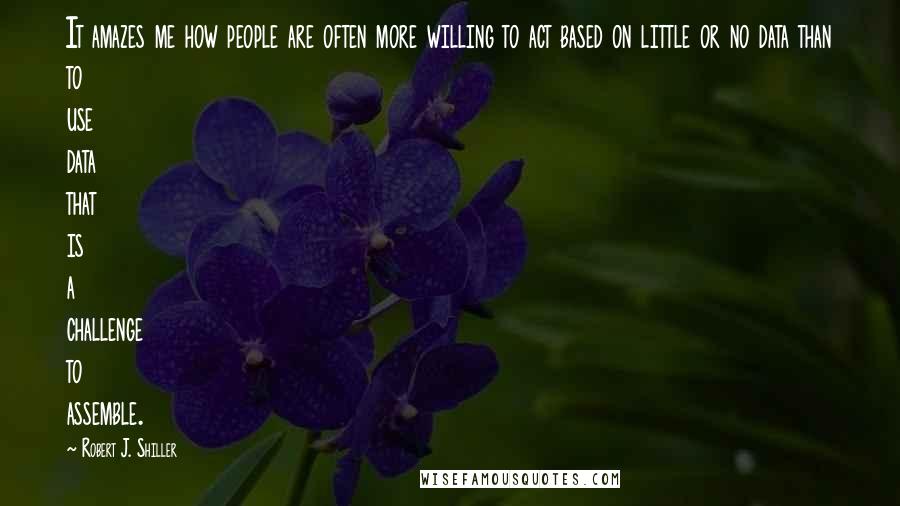 Robert J. Shiller Quotes: It amazes me how people are often more willing to act based on little or no data than to use data that is a challenge to assemble.