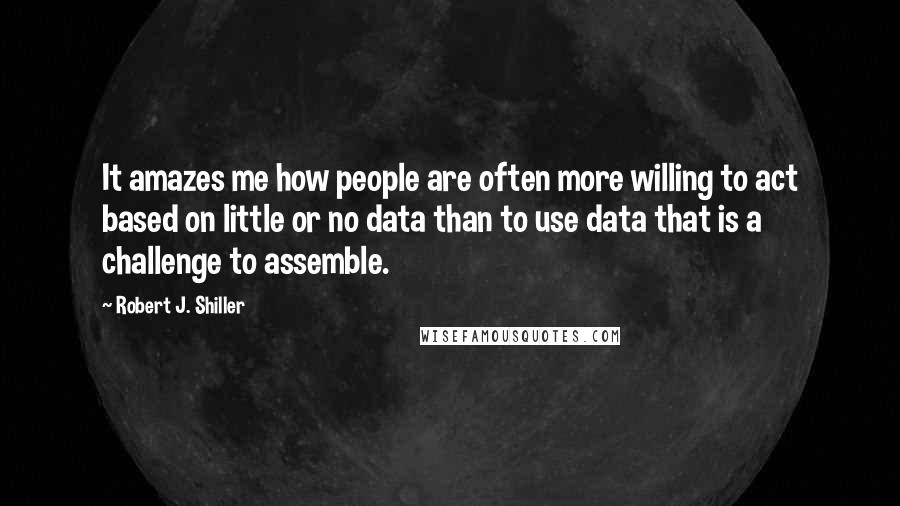 Robert J. Shiller Quotes: It amazes me how people are often more willing to act based on little or no data than to use data that is a challenge to assemble.