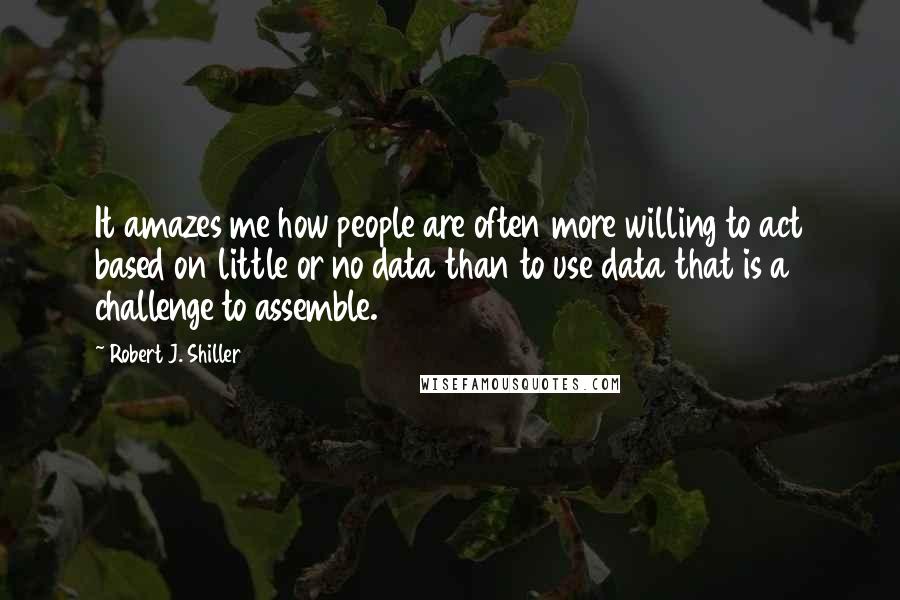 Robert J. Shiller Quotes: It amazes me how people are often more willing to act based on little or no data than to use data that is a challenge to assemble.