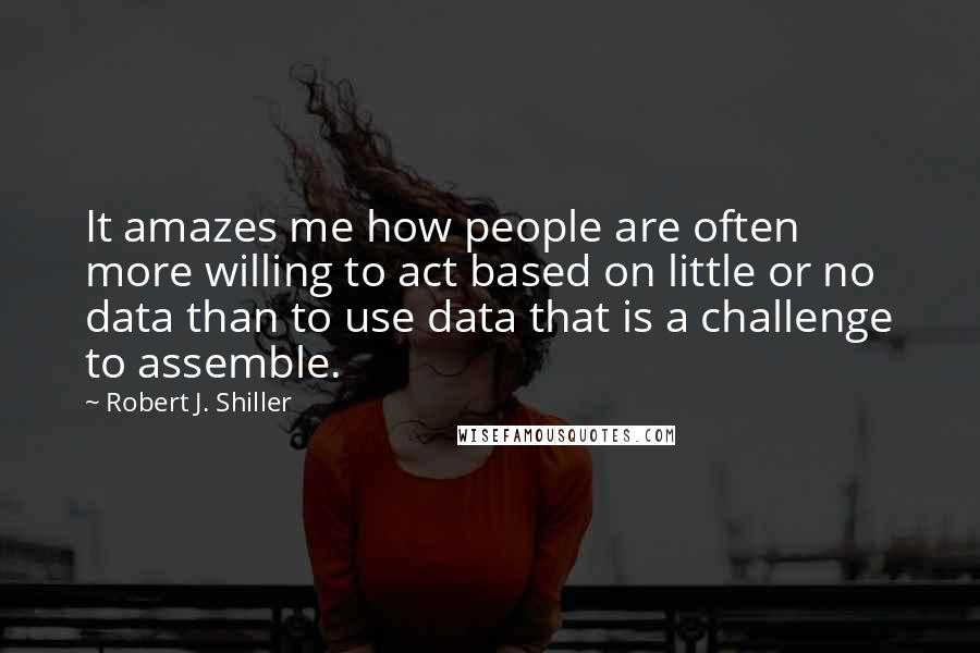 Robert J. Shiller Quotes: It amazes me how people are often more willing to act based on little or no data than to use data that is a challenge to assemble.