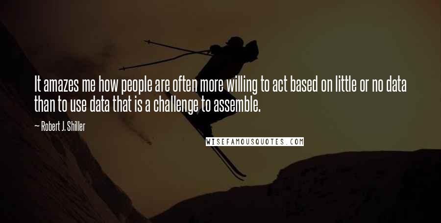 Robert J. Shiller Quotes: It amazes me how people are often more willing to act based on little or no data than to use data that is a challenge to assemble.