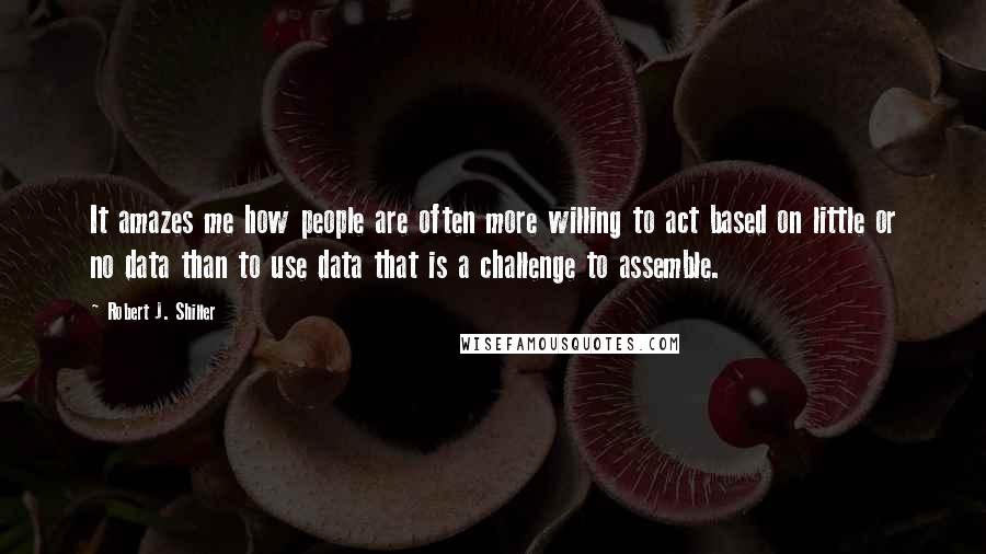 Robert J. Shiller Quotes: It amazes me how people are often more willing to act based on little or no data than to use data that is a challenge to assemble.