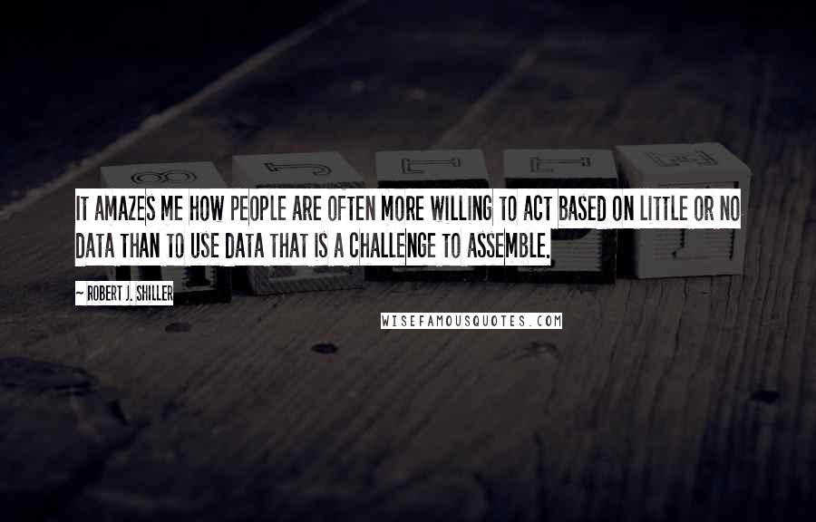 Robert J. Shiller Quotes: It amazes me how people are often more willing to act based on little or no data than to use data that is a challenge to assemble.