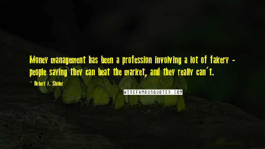 Robert J. Shiller Quotes: Money management has been a profession involving a lot of fakery - people saying they can beat the market, and they really can't.