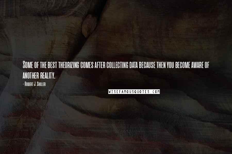 Robert J. Shiller Quotes: Some of the best theorizing comes after collecting data because then you become aware of another reality.