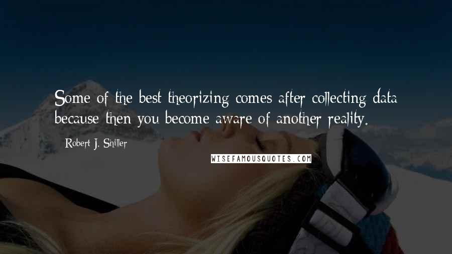 Robert J. Shiller Quotes: Some of the best theorizing comes after collecting data because then you become aware of another reality.