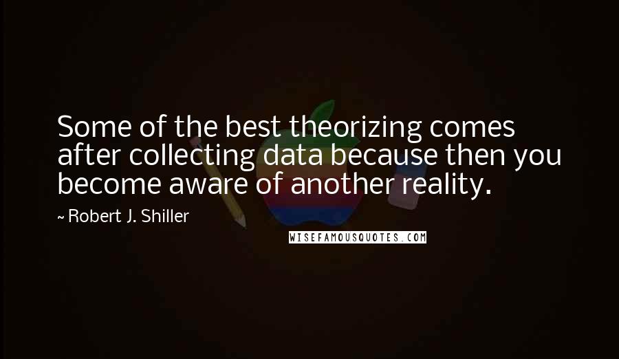 Robert J. Shiller Quotes: Some of the best theorizing comes after collecting data because then you become aware of another reality.