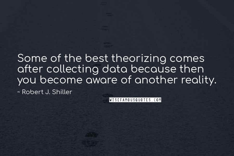 Robert J. Shiller Quotes: Some of the best theorizing comes after collecting data because then you become aware of another reality.