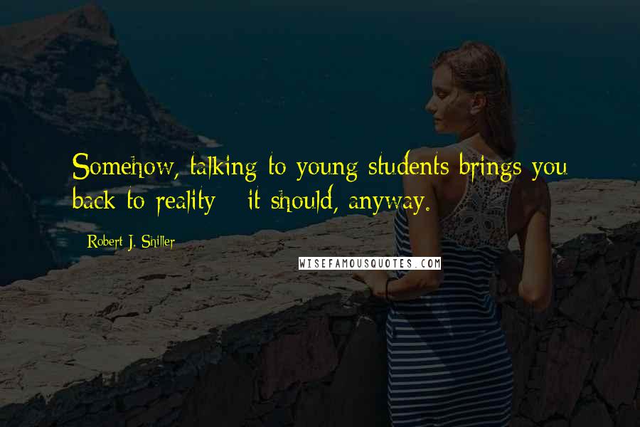Robert J. Shiller Quotes: Somehow, talking to young students brings you back to reality - it should, anyway.
