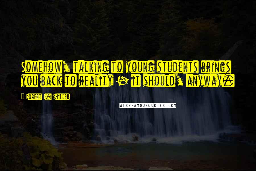 Robert J. Shiller Quotes: Somehow, talking to young students brings you back to reality - it should, anyway.