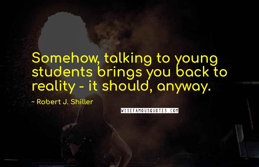 Robert J. Shiller Quotes: Somehow, talking to young students brings you back to reality - it should, anyway.