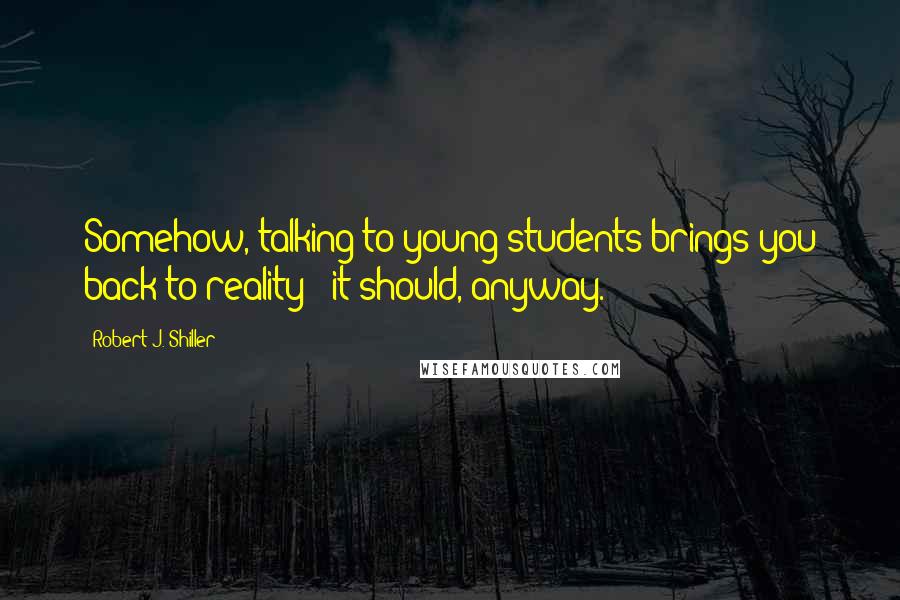 Robert J. Shiller Quotes: Somehow, talking to young students brings you back to reality - it should, anyway.