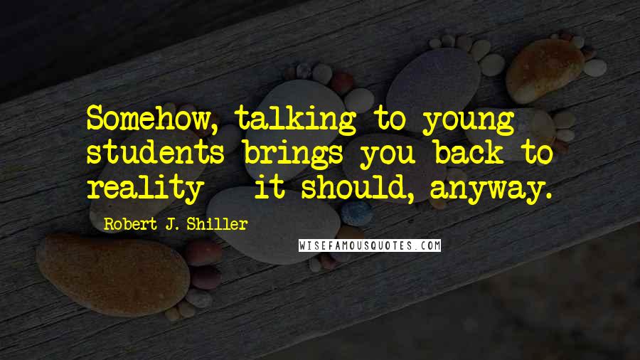 Robert J. Shiller Quotes: Somehow, talking to young students brings you back to reality - it should, anyway.