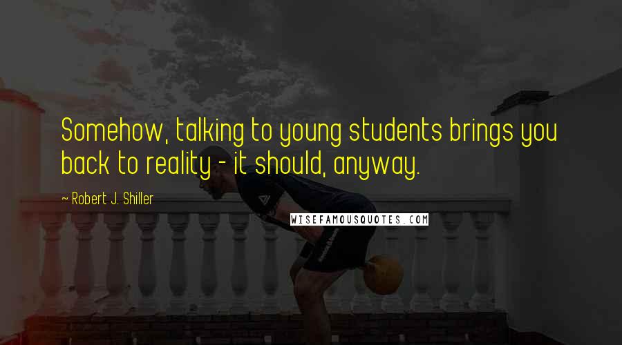 Robert J. Shiller Quotes: Somehow, talking to young students brings you back to reality - it should, anyway.