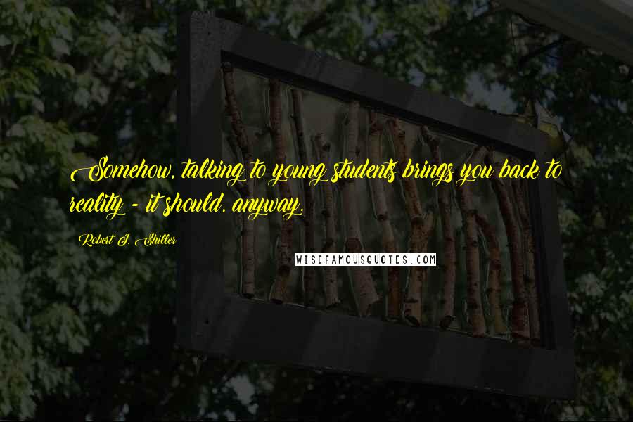 Robert J. Shiller Quotes: Somehow, talking to young students brings you back to reality - it should, anyway.