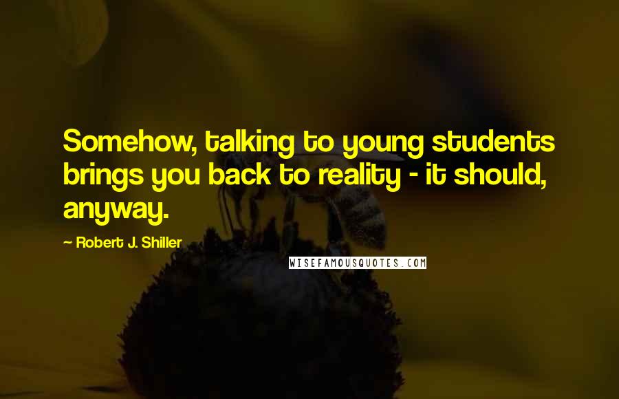 Robert J. Shiller Quotes: Somehow, talking to young students brings you back to reality - it should, anyway.