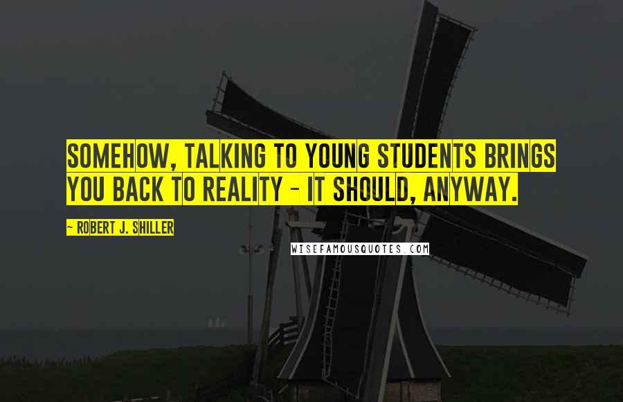 Robert J. Shiller Quotes: Somehow, talking to young students brings you back to reality - it should, anyway.