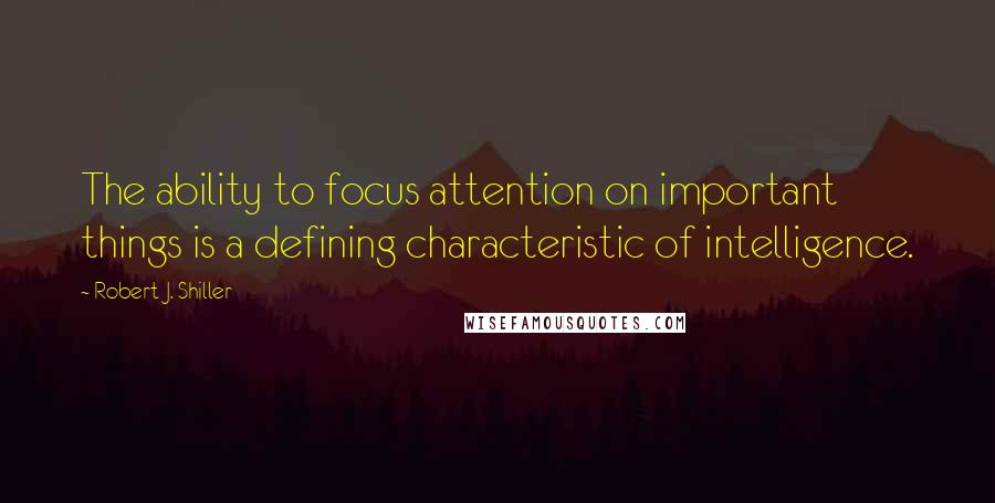 Robert J. Shiller Quotes: The ability to focus attention on important things is a defining characteristic of intelligence.