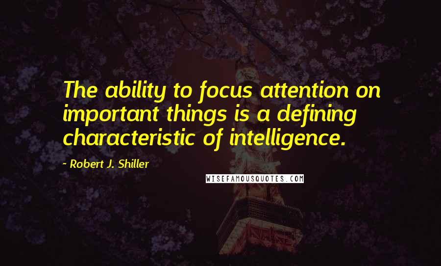 Robert J. Shiller Quotes: The ability to focus attention on important things is a defining characteristic of intelligence.