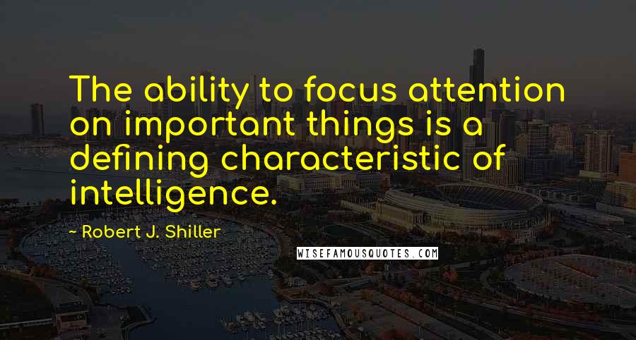 Robert J. Shiller Quotes: The ability to focus attention on important things is a defining characteristic of intelligence.