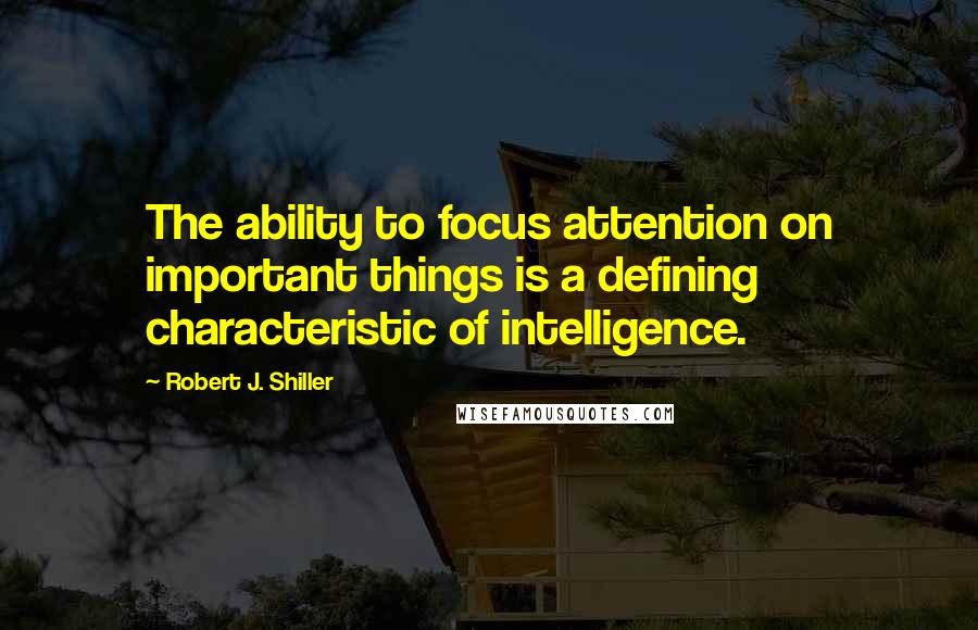 Robert J. Shiller Quotes: The ability to focus attention on important things is a defining characteristic of intelligence.