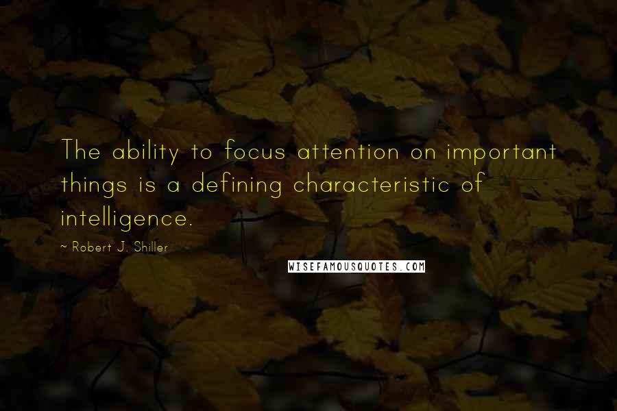 Robert J. Shiller Quotes: The ability to focus attention on important things is a defining characteristic of intelligence.