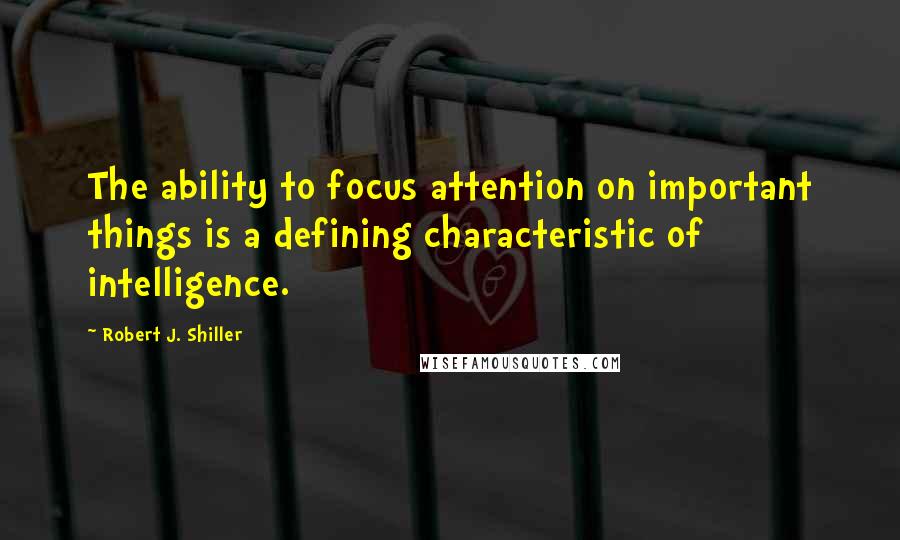 Robert J. Shiller Quotes: The ability to focus attention on important things is a defining characteristic of intelligence.