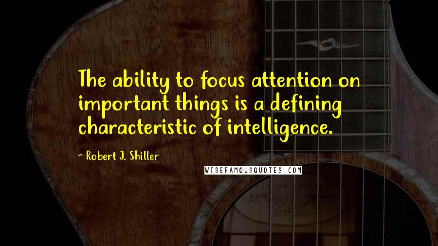 Robert J. Shiller Quotes: The ability to focus attention on important things is a defining characteristic of intelligence.