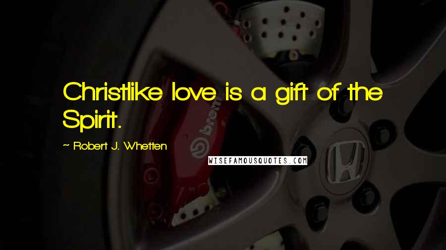 Robert J. Whetten Quotes: Christlike love is a gift of the Spirit.