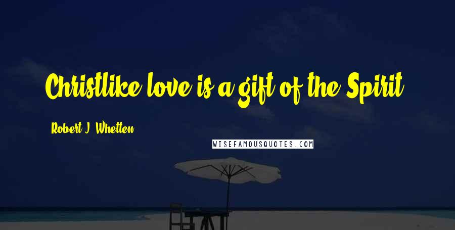 Robert J. Whetten Quotes: Christlike love is a gift of the Spirit.