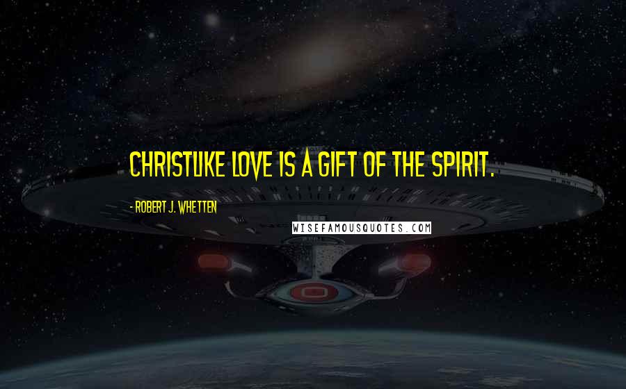 Robert J. Whetten Quotes: Christlike love is a gift of the Spirit.