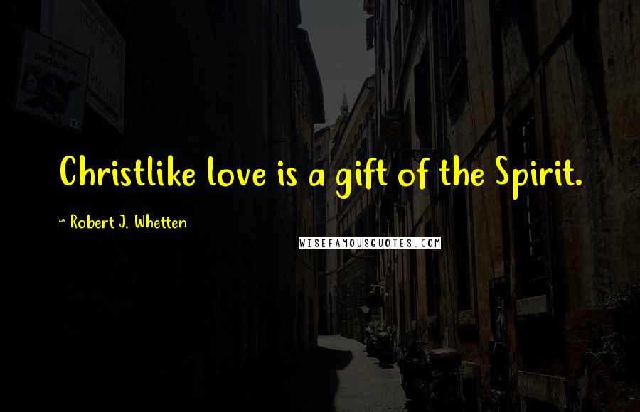 Robert J. Whetten Quotes: Christlike love is a gift of the Spirit.