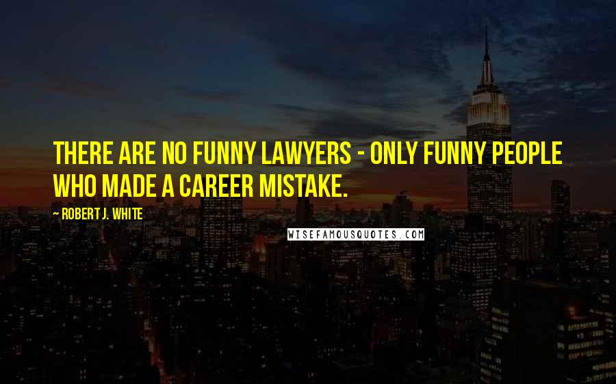 Robert J. White Quotes: There are no funny lawyers - only funny people who made a career mistake.