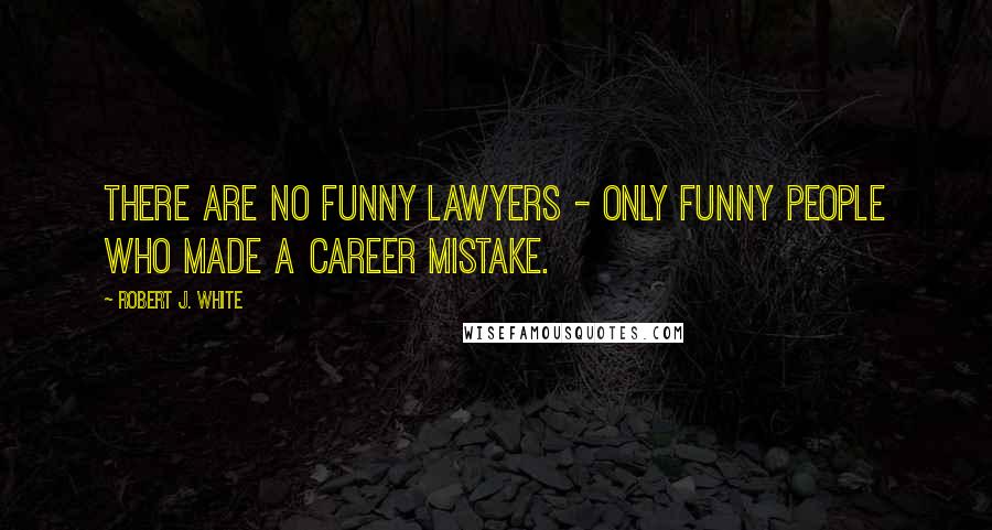 Robert J. White Quotes: There are no funny lawyers - only funny people who made a career mistake.