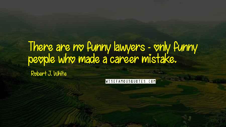 Robert J. White Quotes: There are no funny lawyers - only funny people who made a career mistake.