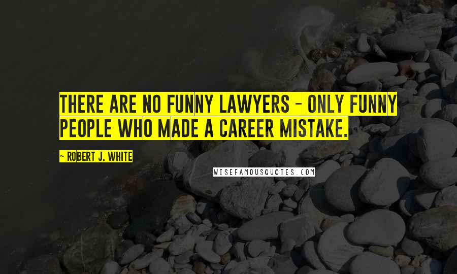 Robert J. White Quotes: There are no funny lawyers - only funny people who made a career mistake.
