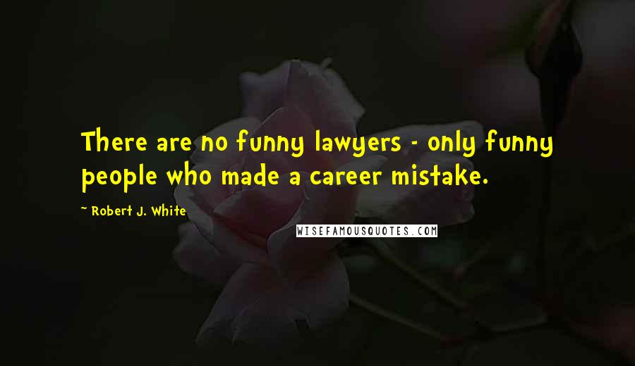 Robert J. White Quotes: There are no funny lawyers - only funny people who made a career mistake.
