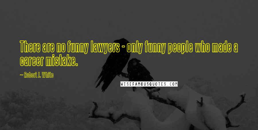 Robert J. White Quotes: There are no funny lawyers - only funny people who made a career mistake.