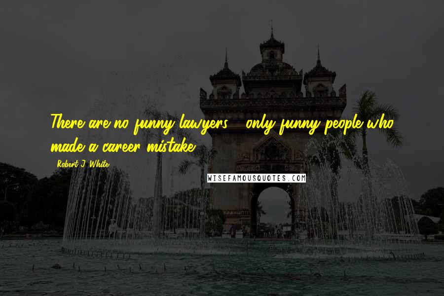 Robert J. White Quotes: There are no funny lawyers - only funny people who made a career mistake.