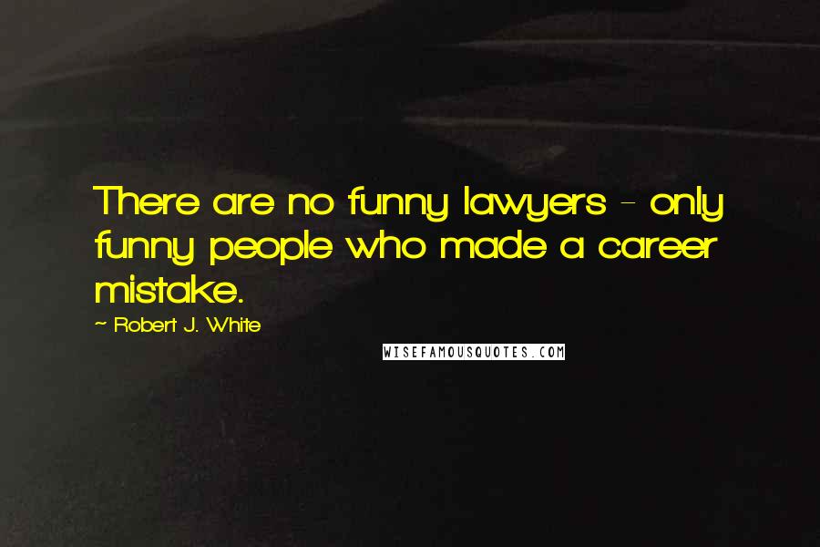 Robert J. White Quotes: There are no funny lawyers - only funny people who made a career mistake.
