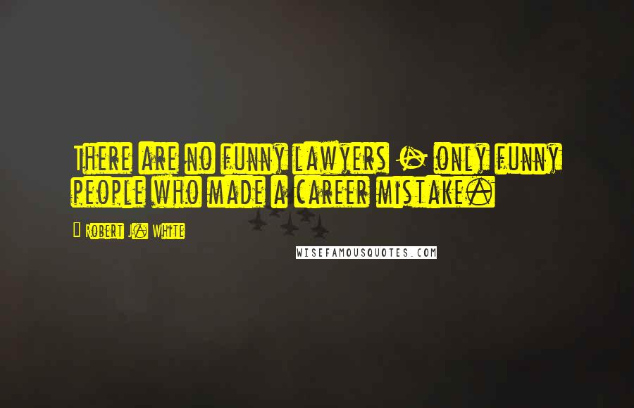 Robert J. White Quotes: There are no funny lawyers - only funny people who made a career mistake.
