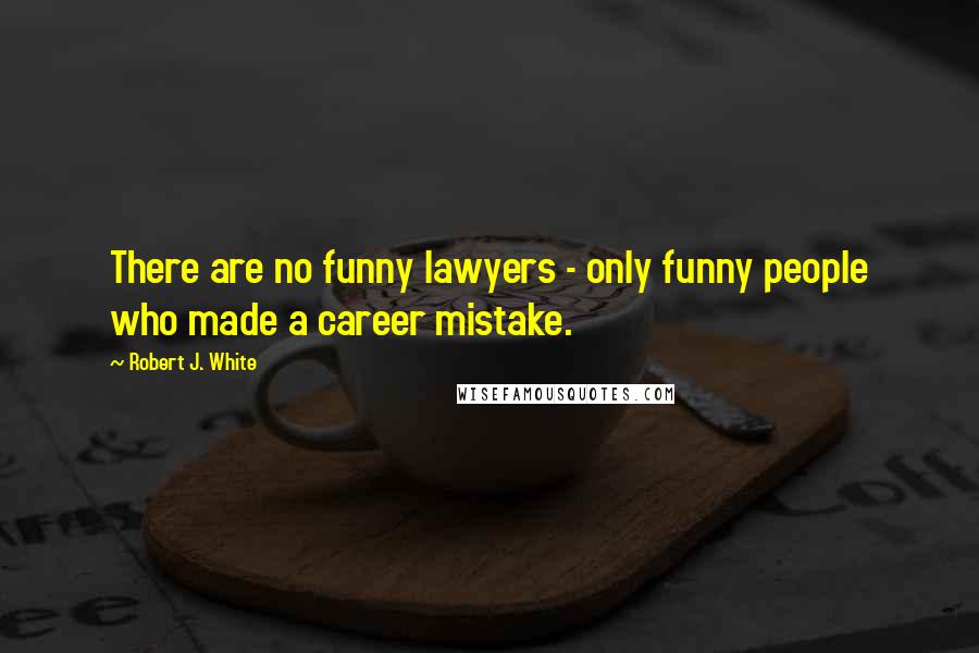 Robert J. White Quotes: There are no funny lawyers - only funny people who made a career mistake.