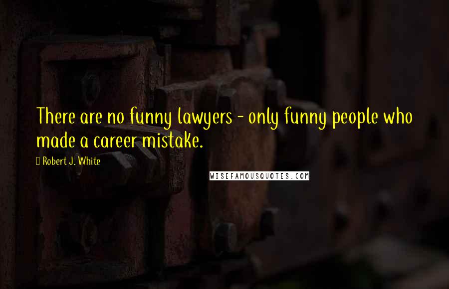Robert J. White Quotes: There are no funny lawyers - only funny people who made a career mistake.
