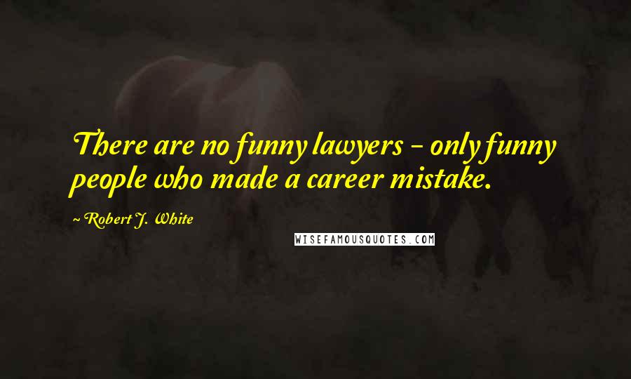 Robert J. White Quotes: There are no funny lawyers - only funny people who made a career mistake.