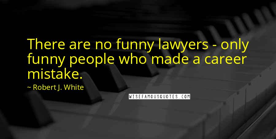 Robert J. White Quotes: There are no funny lawyers - only funny people who made a career mistake.