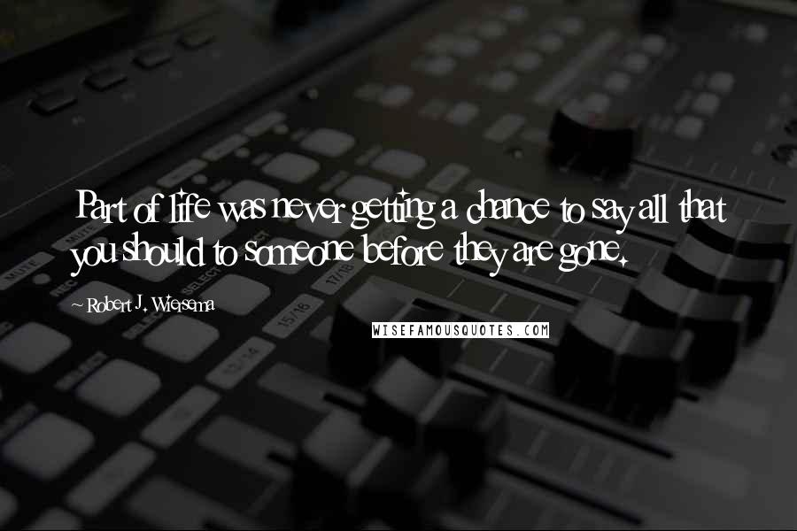 Robert J. Wiersema Quotes: Part of life was never getting a chance to say all that you should to someone before they are gone.