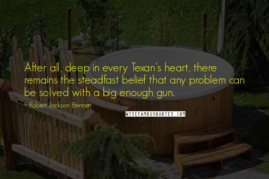 Robert Jackson Bennett Quotes: After all, deep in every Texan's heart, there remains the steadfast belief that any problem can be solved with a big enough gun.